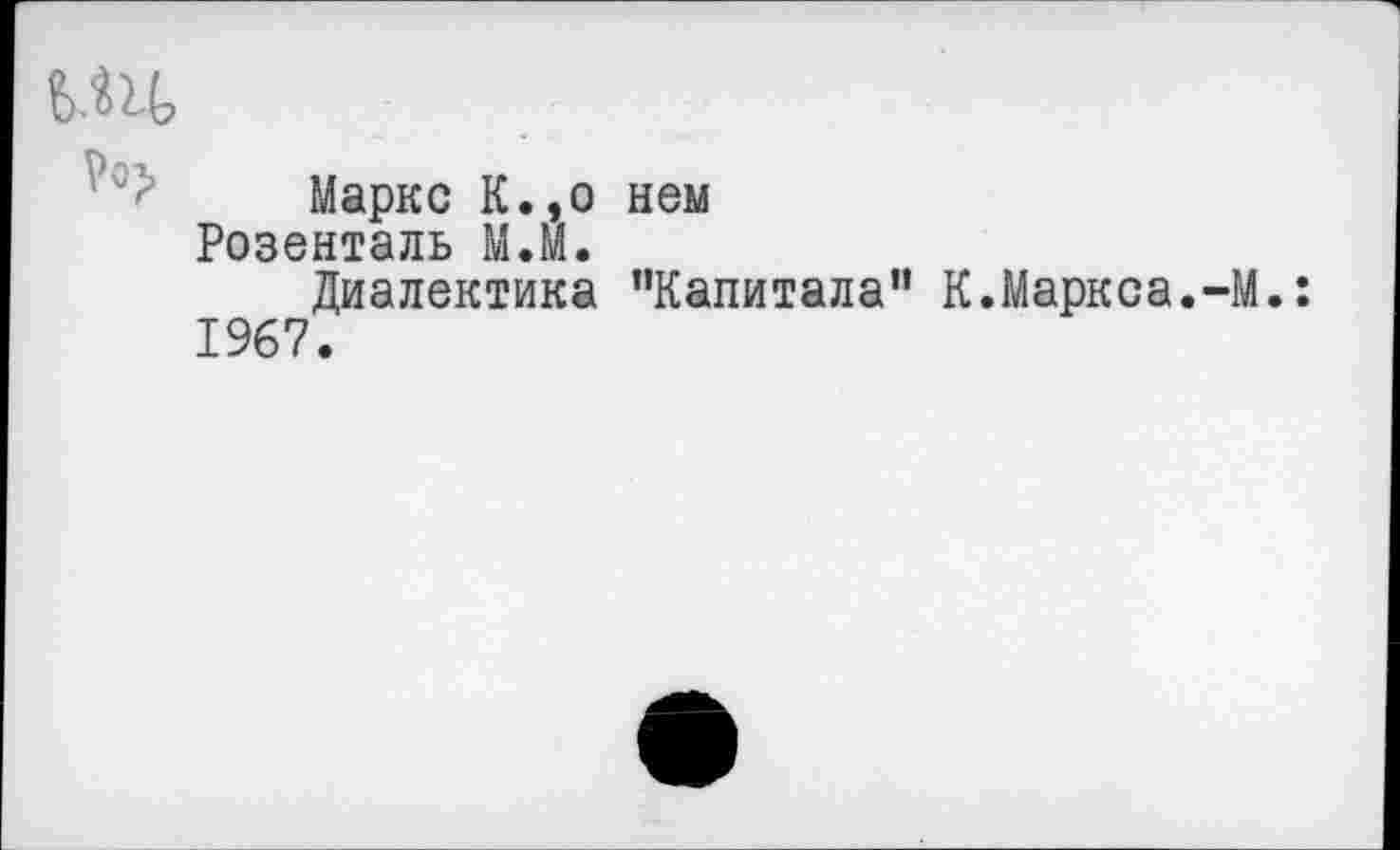 ﻿ЬМ
Маркс К.,о нем Розенталь М.М.
Диалектика "Капитала” К.Маркса.-М.: 1967.